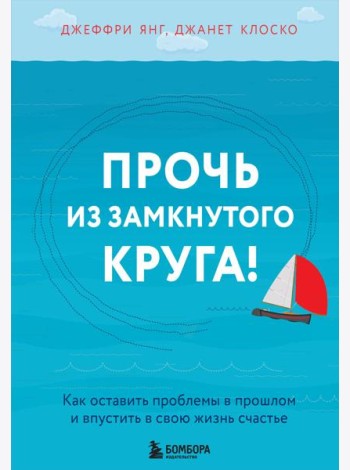 Прочь из замкнутого круга! Как оставить проблемы в прошлом и впустить в свою жизнь счастье