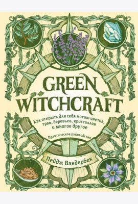 Green Witchcraft. Как открыть для себя магию цветов, трав, деревьев, кристаллов и многое другое: практическое руководство