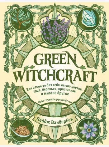 Green Witchcraft. Как открыть для себя магию цветов, трав, деревьев, кристаллов и многое другое: практическое руководство