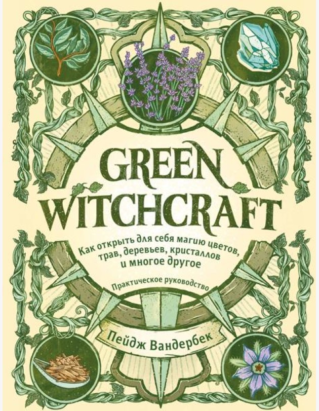 Green Witchcraft. Как открыть для себя магию цветов, трав, деревьев, кристаллов и многое другое: практическое руководство