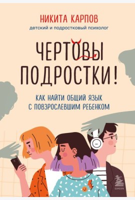 Чертовы подростки! Как найти общий язык с повзрослевшим ребенком