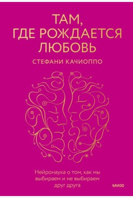 Там, где рождается любовь. Нейронаука о том, как мы выбираем и не выбираем друг друга