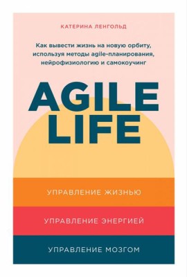 Agile life: Как вывести жизнь на новую орбиту, используя методы agile-планирования, нейрофизиологию и самокоучинг