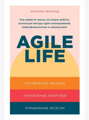 Agile life: Как вывести жизнь на новую орбиту, используя методы agile-планирования, нейрофизиологию и самокоучинг