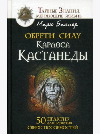 Обрети силу Карлоса Кастанеды. 50 практик для развития сверхспособностей