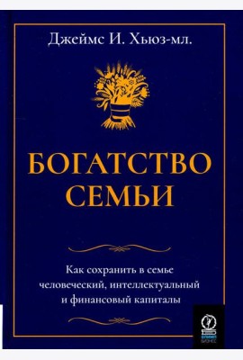 Богатство семьи. Как сохранить в семье человеческий, интеллектуальный и финансовый капиталы