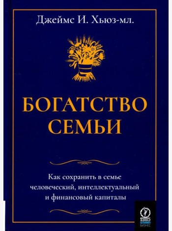 Богатство семьи. Как сохранить в семье человеческий, интеллектуальный и финансовый капиталы
