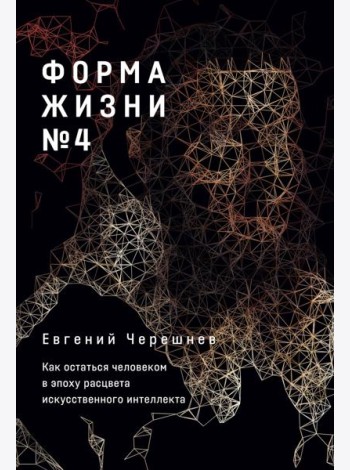 Форма жизни № 4: Как остаться человеком в эпоху расцвета искусственного интеллекта