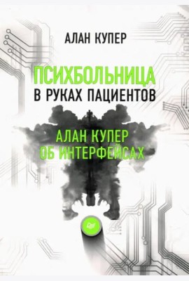 Психбольница в руках пациентов. Алан Купер об интерфейсах или Почему высокие технологии сводят нас с ума и как восстановить душевное равновесие