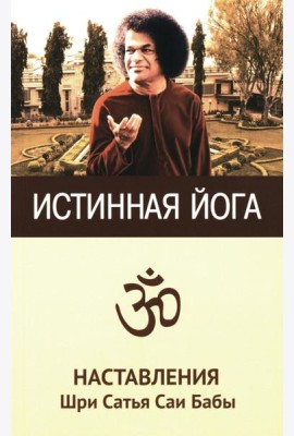 Истинная йога. Наставления Шри Сатья Саи Бабы. 3-е изд