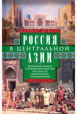 Россия в Центральной Азии. Бухарский эмират и Хивинское ханство при власти императоров и большевиков 1865-1924