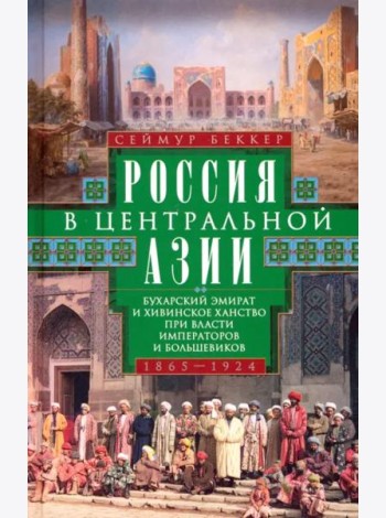 Россия в Центральной Азии. Бухарский эмират и Хивинское ханство при власти императоров и большевиков 1865-1924