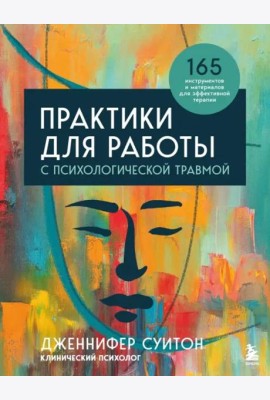 Практики для работы с психологической травмой. 165 инструментов и материалов для эффективной терапии