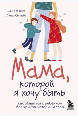 Мама, которой я хочу быть. Как общаться с ребенком без криков, истерик и ссор