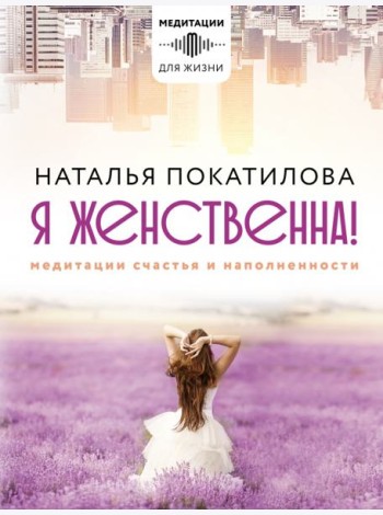 Я женственна! Медитации счастья и наполненности