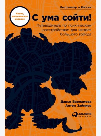 С ума сойти! Путеводитель по психическим расстройствам для жителя большого города (новое, дополненное издание)