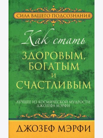 Как стать здоровым, богатым и счастливым. Лучшее из космической мудрости Джозефа Мэрфи
