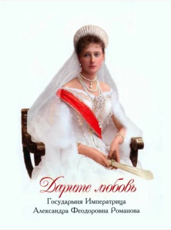 Дарите любовь. Государыня Императрица Александра Феодоровна Романова