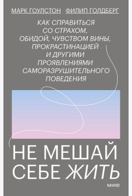 Не мешай себе жить. Как справиться со страхом, обидой, чувством вины, прокрастинацией и другими проявлениями саморазрушительного поведения