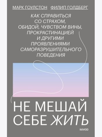 Не мешай себе жить. Как справиться со страхом, обидой, чувством вины, прокрастинацией и другими проявлениями саморазрушительного поведения