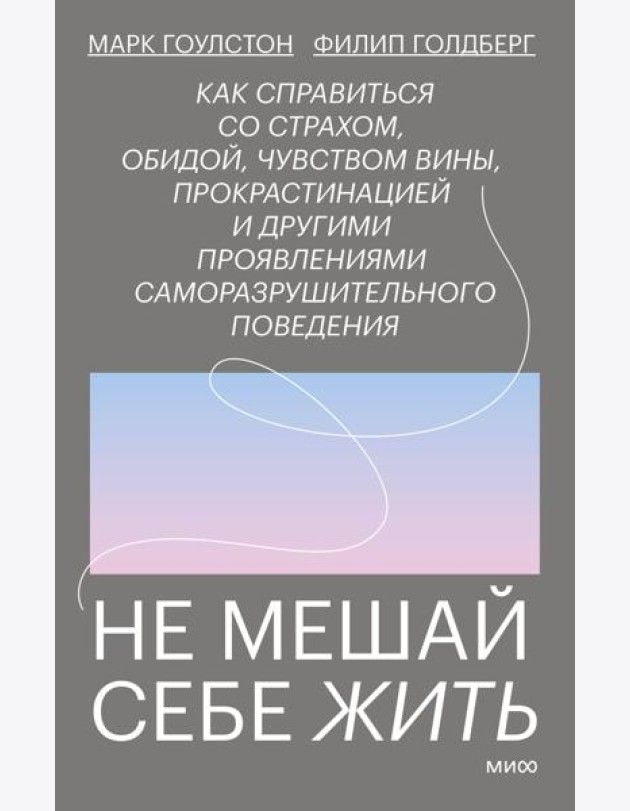 Не мешай себе жить. Как справиться со страхом, обидой, чувством вины, прокрастинацией и другими проявлениями саморазрушительного поведения