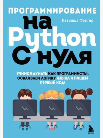 Программирование на Python с нуля. Учимся думать как программисты, осваиваем логику языка и пишем первый код!