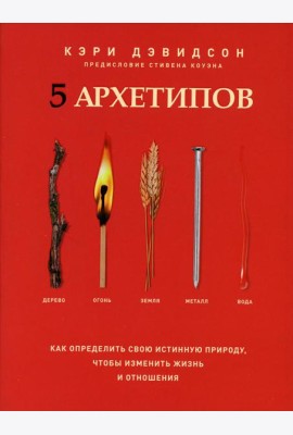 5 архетипов. Дерево. Огонь. Земля. Металл. Вода. Как определить свою истинную природу, чтобы изменить жизнь и отношения