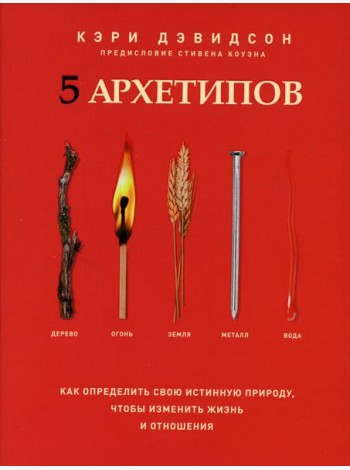 5 архетипов. Дерево. Огонь. Земля. Металл. Вода. Как определить свою истинную природу, чтобы изменить жизнь и отношения