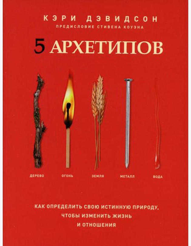 5 архетипов. Дерево. Огонь. Земля. Металл. Вода. Как определить свою истинную природу, чтобы изменить жизнь и отношения