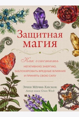 Защитная магия. Как очистить негативную энергию, заблокировать вредные влияния и принять свою силу