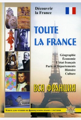 Toute la France. Decouvrir la France = Вся Франция. Откройте для себя Францию: книга для чтения на франц.яз. с тестами