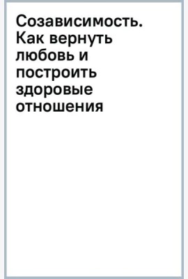 Созависимость. Как вернуть любовь и построить здоровые отношения