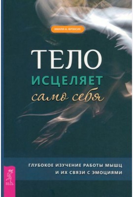 Тело исцеляет само себя. Глубокое изучение работы мышц и их связи с эмоциями (6195)