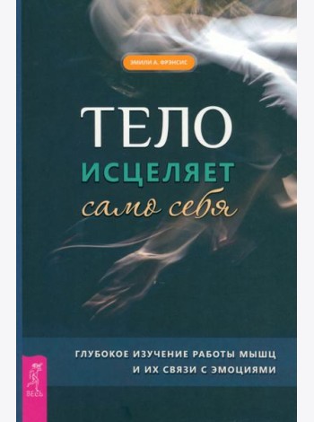 Тело исцеляет само себя. Глубокое изучение работы мышц и их связи с эмоциями (6195)