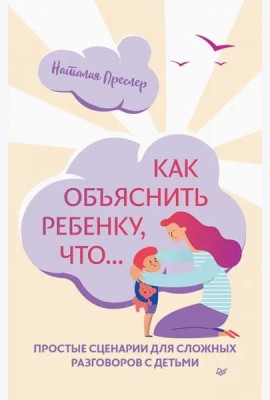 Как объяснить ребенку, что... Простые сценарии для сложных разговоров с детьми
