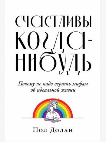 Счастливы когда-нибудь: Почему не надо верить мифам об идеальной жизни