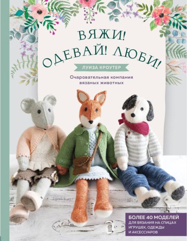 Вяжи! Одевай! Люби! Очаровательная компания вязаных животных. Более 40 моделей для вязания на спицах игрушек, одежды и аксессуаров