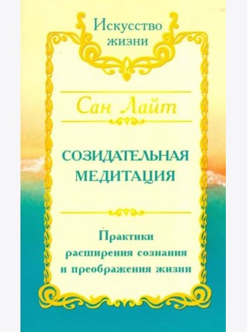 Сан Лайт. Созидательная медитация. Практики расширения сознания и преображения жизни