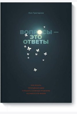 Вопросы - это ответы. Как искать прорывные идеи и решать сложные проблемы на работе и в жизни