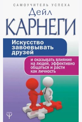Искусство завоевывать друзей и оказывать влияние на людей, эффективно общаться и расти как личность