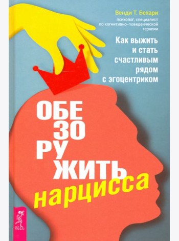 Обезоружить нарцисса. Как выжить и стать счастливым рядом с эгоцентриком