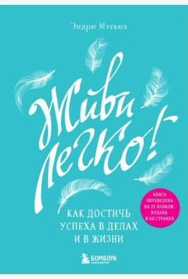 Живи легко! Как достичь успеха в делах и в жизни