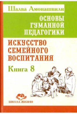 Основы гуманной педагогики. Книга 8. Искусство семейного воспитания. Педагогическое эссе