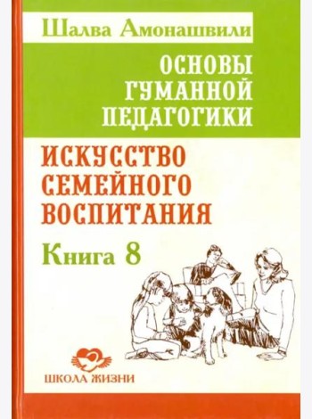 Основы гуманной педагогики. Книга 8. Искусство семейного воспитания. Педагогическое эссе