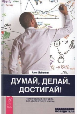 Думай, делай, достигай! Техники лайф-коучинга для абсолютного успеха