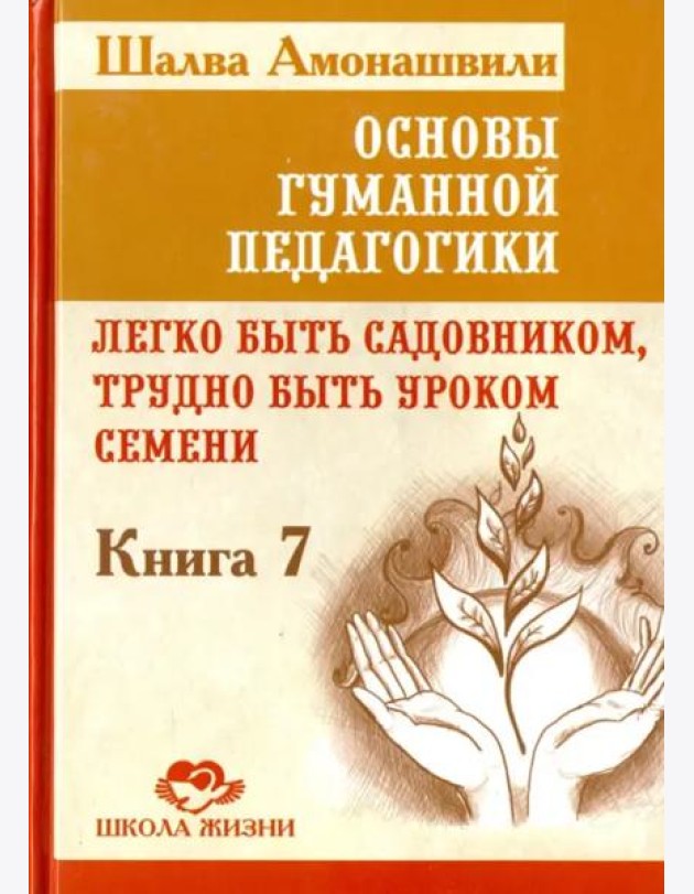 Основы гуманной педагогики. Книга 7. Легко быть садовником, трудно быть уроком семени