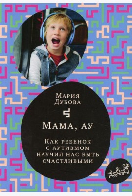 Мама, ау. Как ребенок с аутизмом научил нас быть счастливыми