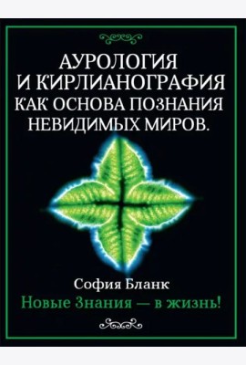 Аурология и кирлианография как основа познания невидимых миров. Новые знания - в жизнь!