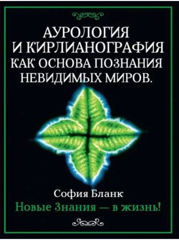 Аурология и кирлианография как основа познания невидимых миров. Новые знания - в жизнь!