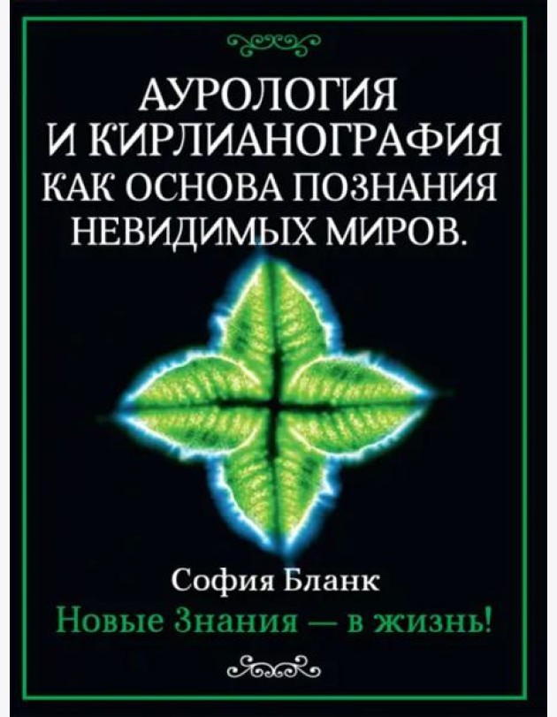 Аурология и кирлианография как основа познания невидимых миров. Новые знания - в жизнь!